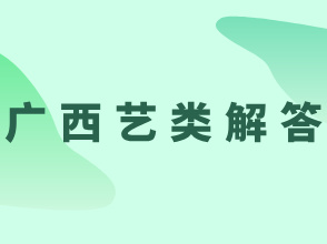 广西：2025年普通高校招生艺术类专业考试报名常见疑问解答